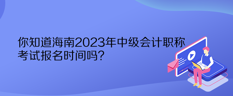 你知道海南2023年中級會計職稱考試報名時間嗎？