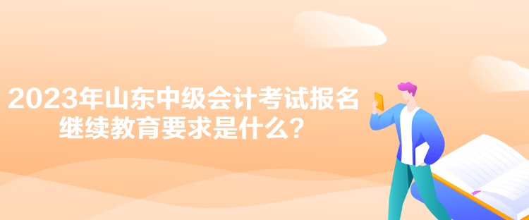 2023年山東中級會計考試報名繼續(xù)教育要求是什么？