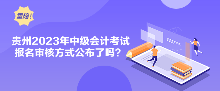 貴州2023年中級會計考試報名審核方式公布了嗎？