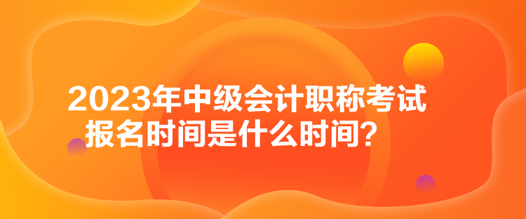 2023年中級(jí)會(huì)計(jì)職稱考試報(bào)名時(shí)間是什么時(shí)間？