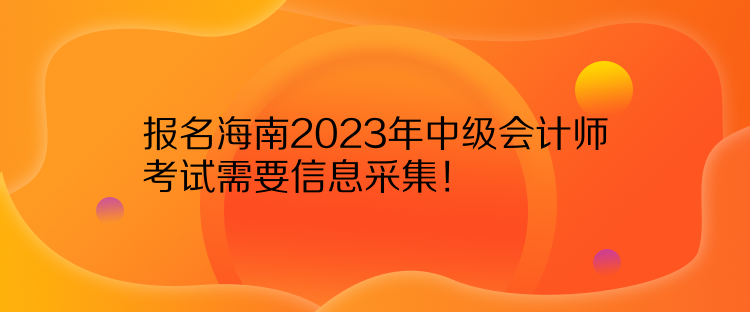 報(bào)名海南2023年中級(jí)會(huì)計(jì)師考試需要信息采集！