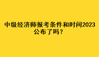 中級經(jīng)濟師報考條件和時間2023公布了嗎？