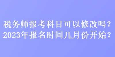 稅務師報考科目可以修改嗎？2023年報名時間幾月份開始？