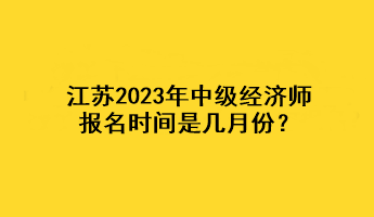 江蘇2023年中級(jí)經(jīng)濟(jì)師報(bào)名時(shí)間是幾月份？