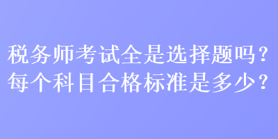 稅務(wù)師考試全是選擇題嗎？每個(gè)科目合格標(biāo)準(zhǔn)是多少？