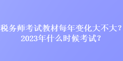 稅務(wù)師考試教材每年變化大不大？2023年什么時(shí)候考試？