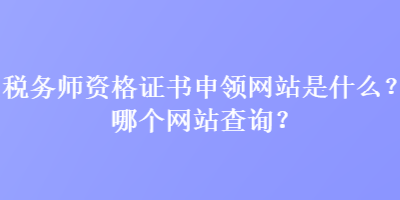 稅務(wù)師資格證書申領(lǐng)網(wǎng)站是什么？哪個網(wǎng)站查詢？