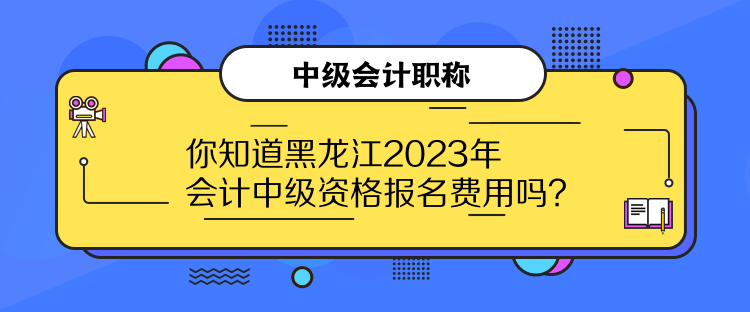 你知道黑龍江2023年會計中級資格報名費用嗎？
