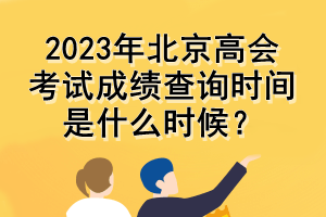 2023年北京高會考試成績查詢時(shí)間是什么時(shí)候？