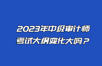 2023年中級審計(jì)師考試大綱變化大嗎？