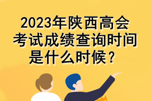 2023年陜西高會(huì)考試成績查詢時(shí)間是什么時(shí)候？