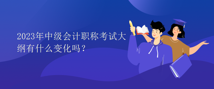 2023年中級(jí)會(huì)計(jì)職稱考試大綱有什么變化嗎？