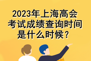 2023年上海高會考試成績查詢時間是什么時候？