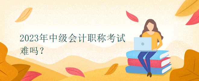 2023年中級會計(jì)職稱考試難嗎？