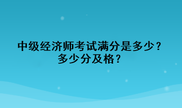 中級經(jīng)濟(jì)師考試滿分是多少？多少分及格？