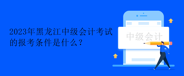 2023年黑龍江中級會計考試的報考條件是什么？