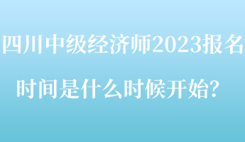 四川中級(jí)經(jīng)濟(jì)師2023報(bào)名時(shí)間是什么時(shí)候開始？