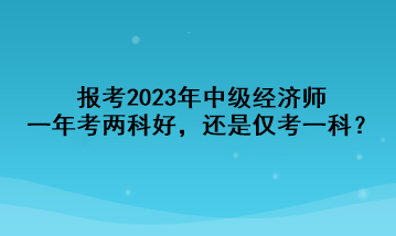 報(bào)考2023年中級(jí)經(jīng)濟(jì)師，一年考兩科好，還是僅考一科？