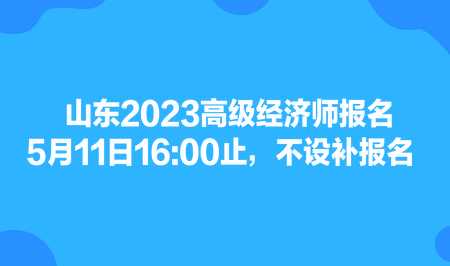 山東2023高級(jí)經(jīng)濟(jì)師報(bào)名5月11日1600止，不設(shè)補(bǔ)報(bào)名