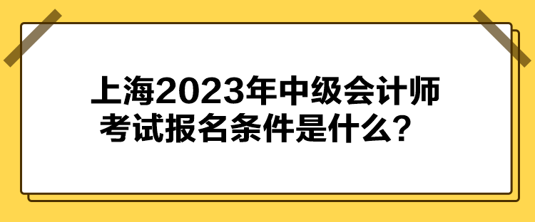 上海2023年中級(jí)會(huì)計(jì)師考試報(bào)名條件是什么？