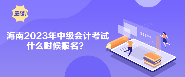 海南2023年中級會計考試什么時候報名？