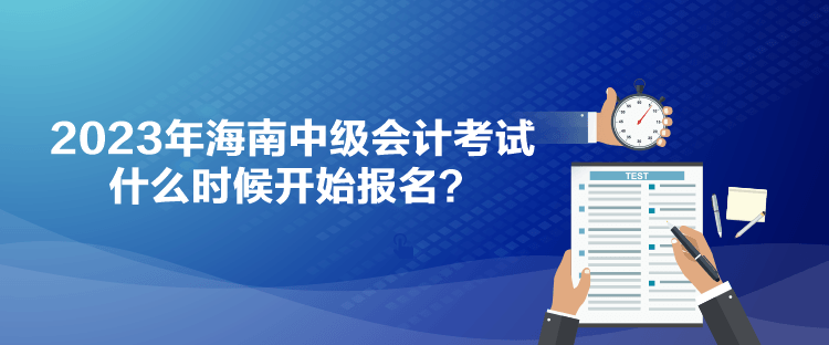 2023年海南中級會計考試什么時候開始報名？