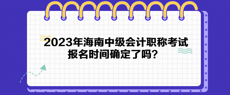 2023年海南中級會計職稱考試報名時間確定了嗎？