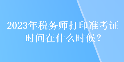 2023年稅務(wù)師打印準(zhǔn)考證時間在什么時候？