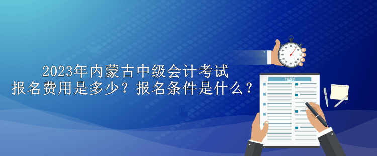 2023年內(nèi)蒙古中級(jí)會(huì)計(jì)考試報(bào)名費(fèi)用是多少？報(bào)名條件是什么？