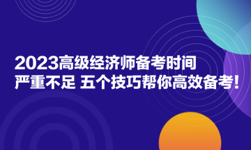 2023高級經(jīng)濟師備考時間嚴重不足？五個技巧幫你高效備考！