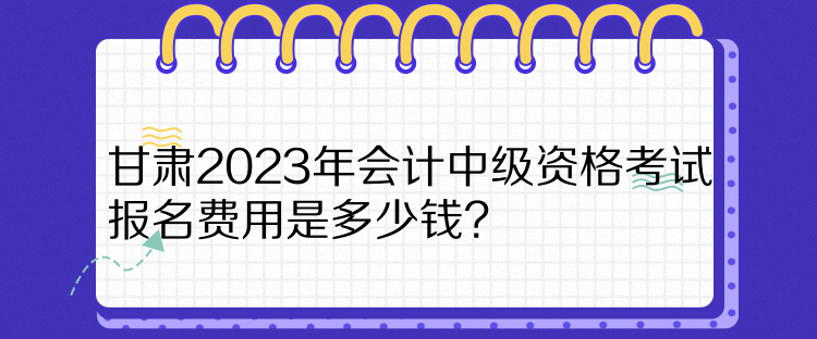 甘肅2023年會計中級資格考試報名費用是多少錢？