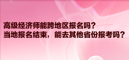 高級經(jīng)濟師能跨地區(qū)報名嗎？當(dāng)?shù)貓竺Y(jié)束，能去其他省份報考嗎？