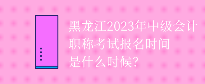 黑龍江2023年中級(jí)會(huì)計(jì)職稱考試報(bào)名時(shí)間是什么時(shí)候？