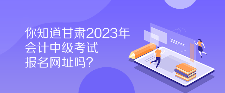 你知道甘肅2023年會計中級考試報名網(wǎng)址嗎？