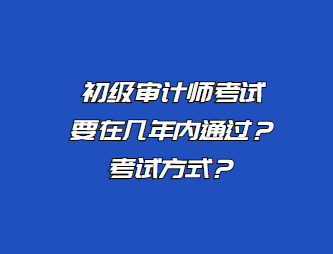 初級審計師考試要在幾年內(nèi)通過？考試方式？