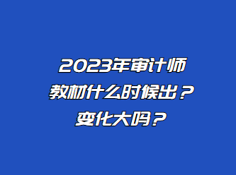 2023年審計(jì)師教材什么時(shí)候出？變化大嗎？