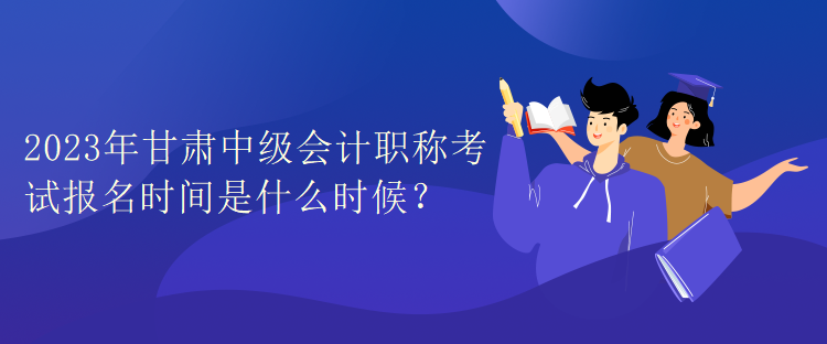 2023年甘肅中級(jí)會(huì)計(jì)職稱考試報(bào)名時(shí)間是什么時(shí)候？