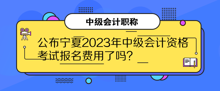 公布寧夏2023年中級(jí)會(huì)計(jì)資格考試報(bào)名費(fèi)用了嗎？