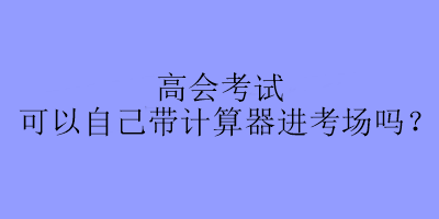 高會(huì)考試可以自己帶計(jì)算器進(jìn)考場(chǎng)嗎？