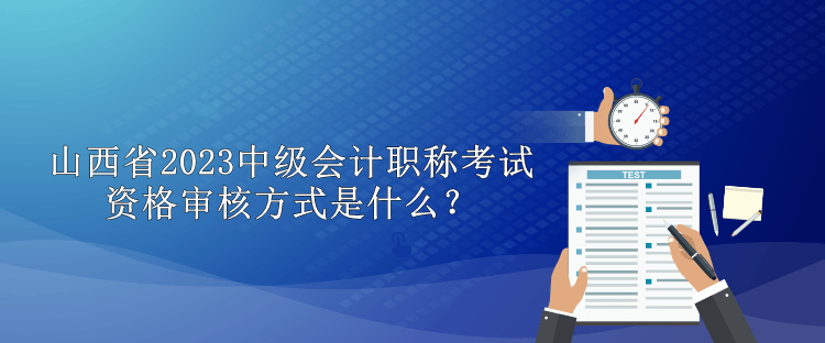 山西省2023中級(jí)會(huì)計(jì)職稱考試資格審核方式是什么？