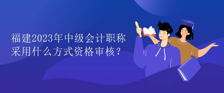 福建2023年中級(jí)會(huì)計(jì)職稱考試采用什么方式資格審核？