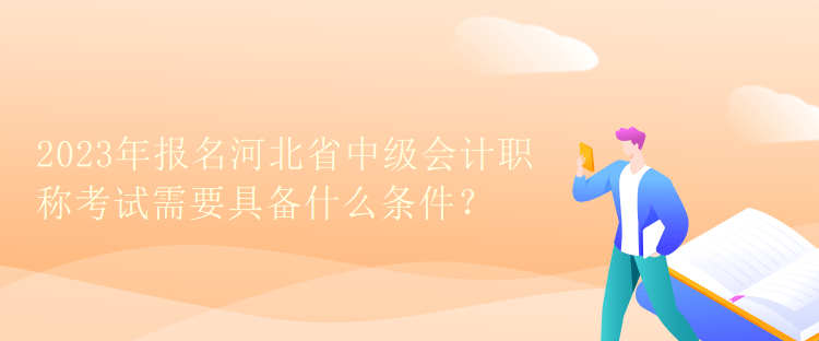 2023年報名河北省中級會計職稱考試需要具備什么條件？