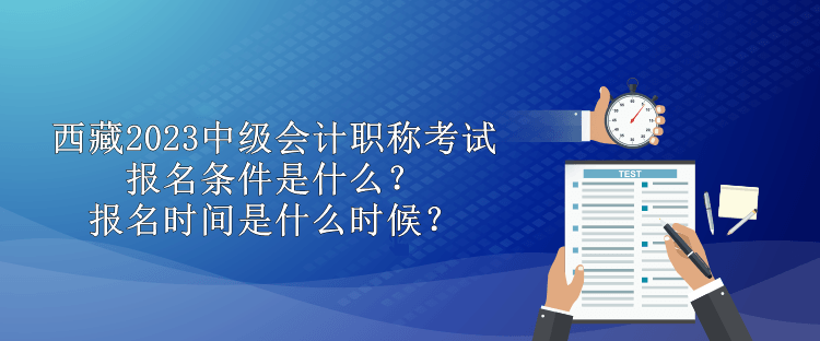 西藏2023中級(jí)會(huì)計(jì)職稱考試報(bào)名條件是什么？報(bào)名時(shí)間是什么時(shí)候？