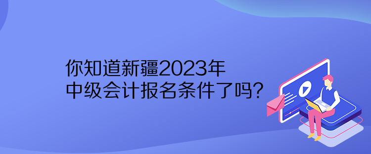 你知道新疆2023年中級(jí)會(huì)計(jì)報(bào)名條件了嗎？