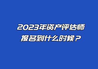 2023年資產(chǎn)評估師報(bào)名到什么時(shí)候？