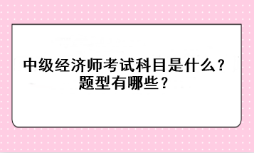 2023年中級經(jīng)濟師考試科目是什么？題型有哪些？