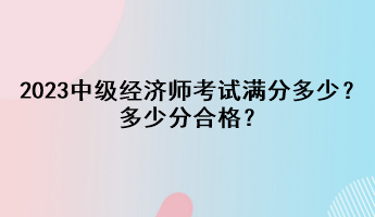 2023年中級經濟師考試滿分多少？多少分合格？
