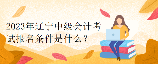 2023年遼寧中級會計考試報名條件是什么？