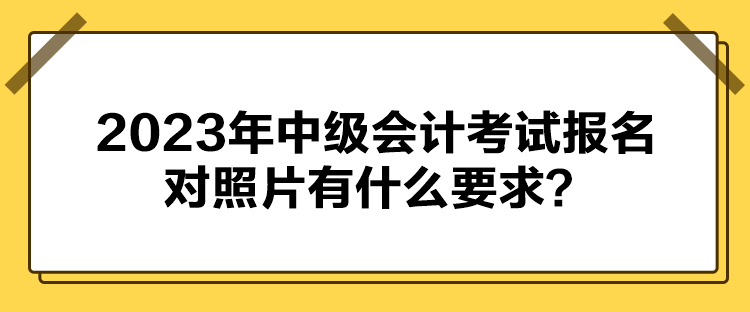 2023年中級會計考試報名對照片有什么要求？
