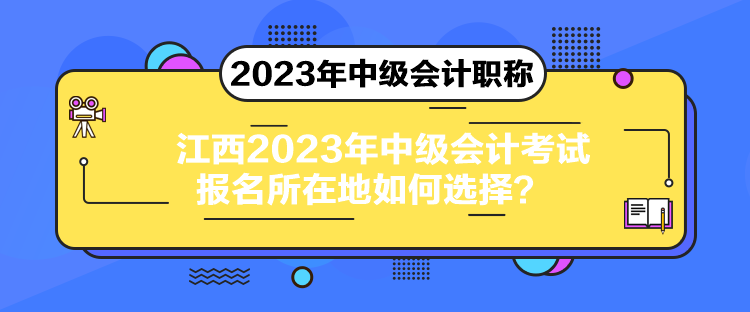 江西2023年中級(jí)會(huì)計(jì)考試報(bào)名所在地如何選擇？